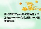 怎樣設(shè)置華為ws5200路由器（華為路由WS5200怎么設(shè)置DHCP服務(wù)器功能）