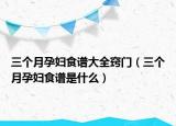 三個月孕婦食譜大全竅門（三個月孕婦食譜是什么）