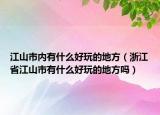江山市內(nèi)有什么好玩的地方（浙江省江山市有什么好玩的地方嗎）