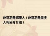 趙冠羽是哪里人（趙冠羽是重慶人嗎簡介介紹）