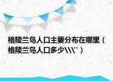 格陵蘭島人口主要分布在哪里（格陵蘭島人口多少\