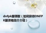 dnfpk服領(lǐng)?。ㄈ绾潍@得DNFPK服資格簡(jiǎn)介介紹）