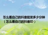 怎么看自己的抖音能發(fā)多少分鐘（怎么看自己的抖音ID）