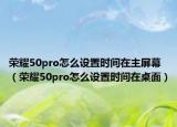 榮耀50pro怎么設(shè)置時(shí)間在主屏幕（榮耀50pro怎么設(shè)置時(shí)間在桌面）