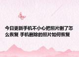 今日更新手機不小心把照片刪了怎么恢復(fù) 手機刪除的照片如何恢復(fù)