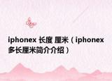 iphonex 長度 厘米（iphonex多長厘米簡介介紹）