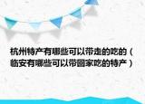 杭州特產(chǎn)有哪些可以帶走的吃的（臨安有哪些可以帶回家吃的特產(chǎn)）