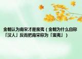 金朝認為南宋才是蠻夷（金朝為什么自稱「漢人」反而把南宋稱為「蠻夷」）