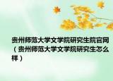 貴州師范大學文學院研究生院官網（貴州師范大學文學院研究生怎么樣）