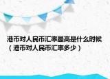 港幣對(duì)人民幣匯率最高是什么時(shí)候（港幣對(duì)人民幣匯率多少）