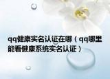 qq健康實(shí)名認(rèn)證在哪（qq哪里能看健康系統(tǒng)實(shí)名認(rèn)證）