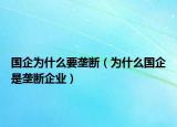 國企為什么要壟斷（為什么國企是壟斷企業(yè)）