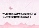 今日更新怎么讓手機(jī)定時關(guān)機(jī)（怎么讓手機(jī)定時關(guān)機(jī)無法取消）