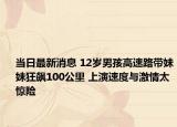 當日最新消息 12歲男孩高速路帶妹妹狂飆100公里 上演速度與激情太驚險