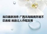 當(dāng)日最新消息 廣西北海隔離環(huán)境不忍直視 畫面讓人作嘔反胃