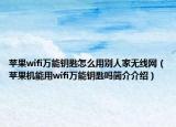 蘋果wifi萬能鑰匙怎么用別人家無線網(wǎng)（蘋果機(jī)能用wifi萬能鑰匙嗎簡介介紹）