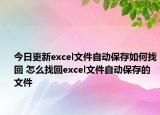 今日更新excel文件自動保存如何找回 怎么找回excel文件自動保存的文件