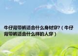 牛仔背帶褲適合什么身材穿?（牛仔背帶褲適合什么樣的人穿）