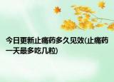 今日更新止痛藥多久見效(止痛藥一天最多吃幾粒)