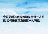 今日更新怎么設(shè)置朋友圈僅一人可見 如何設(shè)置朋友圈僅一人可見