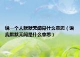 說(shuō)一個(gè)人默默無(wú)聞是什么意思（說(shuō)我默默無(wú)聞是什么意思）