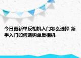 今日更新單反相機(jī)入門(mén)怎么選擇 新手入門(mén)如何選購(gòu)單反相機(jī)