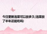 今日更新泡菜可以放多久(泡菜放了半年還能吃嗎)
