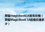 榮耀magicbook14發(fā)布價(jià)格（榮耀MagicBook 14的售價(jià)是多少）