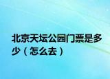 北京天壇公園門票是多少（怎么去）