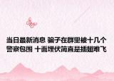 當日最新消息 騙子在群里被十幾個警察包圍 十面埋伏簡直是插翅難飛