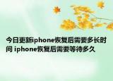 今日更新iphone恢復(fù)后需要多長時間 iphone恢復(fù)后需要等待多久