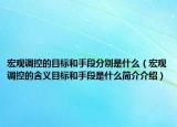宏觀調(diào)控的目標(biāo)和手段分別是什么（宏觀調(diào)控的含義目標(biāo)和手段是什么簡介介紹）