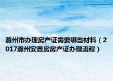 滁州市辦理房產(chǎn)證需要哪些材料（2017滁州安置房房產(chǎn)證辦理流程）