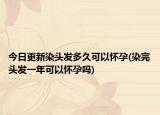 今日更新染頭發(fā)多久可以懷孕(染完頭發(fā)一年可以懷孕嗎)