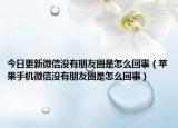 今日更新微信沒(méi)有朋友圈是怎么回事（蘋(píng)果手機(jī)微信沒(méi)有朋友圈是怎么回事）