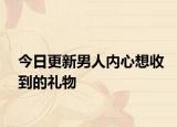 今日更新男人內(nèi)心想收到的禮物