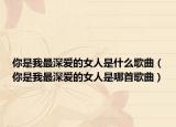 你是我最深愛的女人是什么歌曲（你是我最深愛的女人是哪首歌曲）