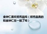 金鐘仁喜歡鄭秀晶嗎（鄭秀晶真的和金鐘仁在一起了嗎）