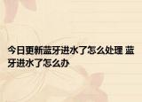 今日更新藍牙進水了怎么處理 藍牙進水了怎么辦