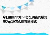 今日更新華為p9怎么調(diào)夜間模式華為p10怎么調(diào)夜間模式