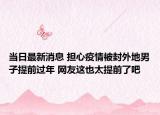 當(dāng)日最新消息 擔(dān)心疫情被封外地男子提前過(guò)年 網(wǎng)友這也太提前了吧