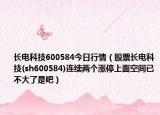 長(zhǎng)電科技600584今日行情（股票長(zhǎng)電科技(sh600584)連續(xù)兩個(gè)漲停上面空間已不大了是吧）