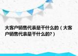 大客戶銷售代表是干什么的（大客戶銷售代表是干什么的?）