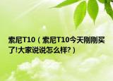 索尼T10（索尼T10今天剛剛買了!大家說(shuō)說(shuō)怎么樣?）