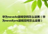 華為nova4e游戲空間怎么設(shè)置（華為nova8pro游戲空間怎么設(shè)置）