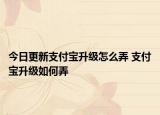 今日更新支付寶升級怎么弄 支付寶升級如何弄