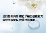 當日最新消息 銀行卡往微信錢包充值要手續(xù)費嗎 規(guī)定是這樣的