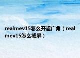 realmev15怎么開超廣角（realmev15怎么截屏）