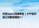 開(kāi)發(fā)app公司哪家好（APP的開(kāi)發(fā)公司都有哪些?）