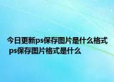 今日更新ps保存圖片是什么格式 ps保存圖片格式是什么